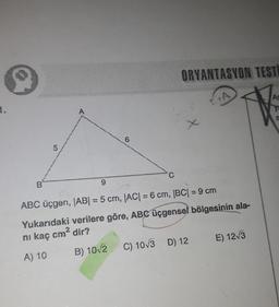 9
ORYANTASYON TEST
As
1.
ye
refret
x
6
10
C
B
9
ABC üçgen, |AB| = 5 cm, |AC| = 6 cm, |BC| = 9 cm
Yukarıdaki verilere göre, ABC üçgensel bölgesinin ala-
ni kaç cm² dir?
A) 10
C) 10/3 D) 12
E) 12/3
B) 10/2