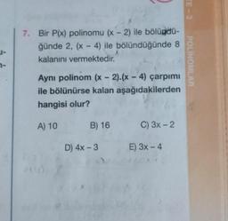 TE-3
Bir P(x) polinomu (x - 2) ile bölügdu-
ğünde 2, (x - 4) ile bölündüğünde 8
kalanını vermektedir.
J-
7-
POLINOMLAR
Aynı polinom (x - 2).(x - 4) çarpımı
ile bölünürse kalan aşağıdakilerden
hangisi olur?
A) 10
B) 16
C) 3x - 2
-
D) 4x - 3
E) 3x - 4