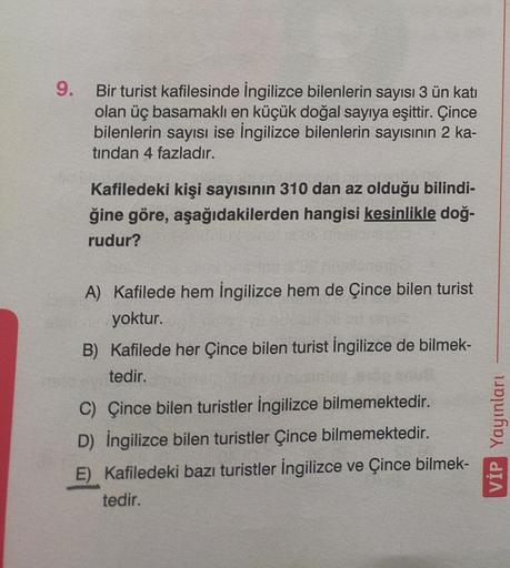 9.
Bir turist kafilesinde İngilizce bilenlerin sayısı 3 ün katı
olan üç basamaklı en küçük doğal sayıya eşittir. Çince
bilenlerin sayısı ise İngilizce bilenlerin sayısının 2 ka-
tindan 4 fazladır.
Kafiledeki kişi sayısının 310 dan az olduğu bilindi-
ğine g