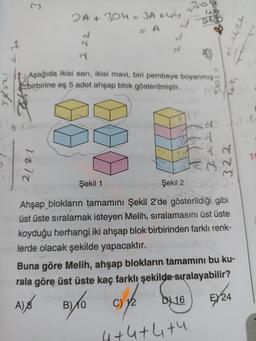 E
2A + 304 = JA +44
2.2
J
N
1675 in
Aşağıda ikisi sarı, ikisi mavi, biri pembeye boyanmış
birbirine eş 5 adet ahşap blok gösterilmiştir.
izins
ODE
d.
19
2121
3.22
Şekil 1
Şekil 2
Ahşap blokların tamamını Şekil 2'de gösterildiği gibi
üst üste sıralamak isteyen Melih, sıralamasını üst üste
koyduğu herhangi iki ahşap blok birbirinden farklı renk-
lerde olacak şekilde yapacaktır.
Buna göre Melih, ahşap blokların tamamını bu ku-
rala göre üst üste kaç farklı şekilde sıralayabilir?
A),
ch
Dy 16
5/24
B)
10
C) 12
4+4+4th
