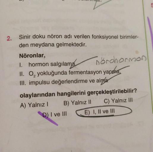 2.
Sinir doku nöron adı verilen fonksiyonel birimler-
den meydana gelmektedir.
Nöronlar,
I. hormon salgılama
norohormon
II. O, yokluğunda fermentasyon yapraa,
III. impulsu değerlendirme ve alma
olaylarından hangilerini gerçekleştirilebilir?
A) Yalnız! B) Y