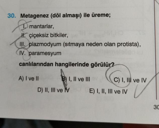 30. Metagenez (döl almaşı) ile üreme;
mantarlar,
II. çiçeksiz bitkiler,
III. plazmodyum (sıtmaya neden olan protista),
IV. paramesyum
canlılarından hangilerinde görülür?
CI
A) I ve II
B) I, II ve III
C) I, III ve IV
D) II, III ve M
E) I, II, III ve IV
30