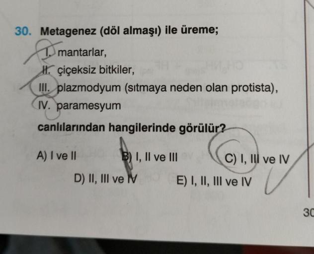 30. Metagenez (döl almaşı) ile üreme;
mantarlar,
II. çiçeksiz bitkiler,
III. plazmodyum (sıtmaya neden olan protista),
IV. paramesyum
canlılarından hangilerinde görülür?
CI
A) I ve II
B) I, II ve III
C) I, III ve IV
D) II, III ve M
E) I, II, III ve IV
30
