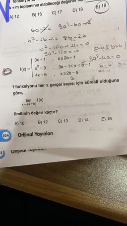k+ m toplamının alabileceği değerlei
E) 19
D) 18
B) 16
C) 17
A) 12
6a-P= ga?-bant
b2-26-23 86-26 14
b²-lobtau=o
ga212a=0 2-64b-u)
3a²-4a=0
f(x) = { x2-3
3a - 1<x<0-1
3x + 1 ,
X2a-1
=
3
x²
4x - 6
x 22b-5)
f fonksiyonu her x gerçel sayısı için sürekli olduğuna
göre,
lim f(x)
X-(a+b)
limitinin değeri kaçtır?
D) 14
E) 16
C) 13
A) 10
B) 12
304
Orijinal Yayınları
Orjinai ruyu