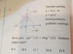Ay
y = g(x)
4
sonuç yayınları
Yandaki şekilde
y = f(x) ve
y = g(x)
fonksiyonlarının
grafikleri verilmiştir.
3
2.
X
-2.
O
3
y = f(x)
Buna göre, (gof-')(3) + (fog-')(2) ifadesinin
değeri kaçtır? ?
2
A) 5
B) 6
C) 7
D) 8
E) 9