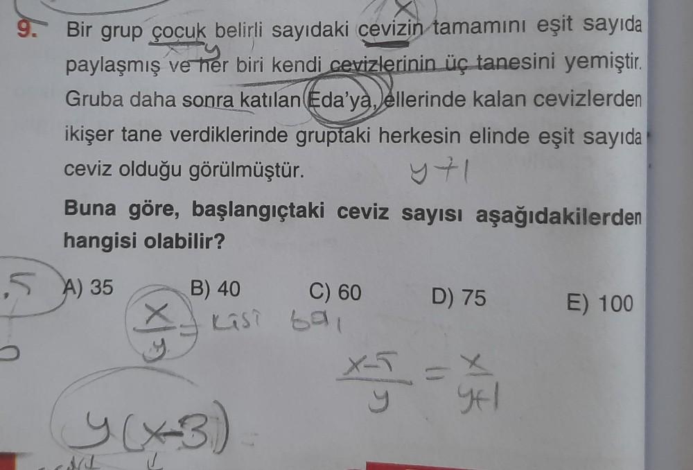 9.
Bir grup çocuk belirli sayıdaki cevizin tamamını eşit sayıda
paylaşmış ve her biri kendi cevizlerinin üç tanesini yemiştir.
Gruba daha sonra katılan (Eda'ya,
ellerinde kalan cevizlerden
ikişer tane verdiklerinde gruptaki herkesin elinde eşit sayıda
cevi