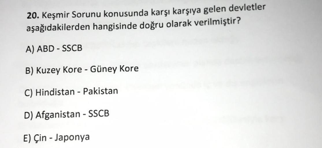 20. Keşmir Sorunu konusunda karşı karşıya gelen devletler
aşağıdakilerden hangisinde doğru olarak verilmiştir?
A) ABD - SSCB
B) Kuzey Kore - Güney Kore
C) Hindistan - Pakistan
D) Afganistan - SSCB
E) Çin - Japonya