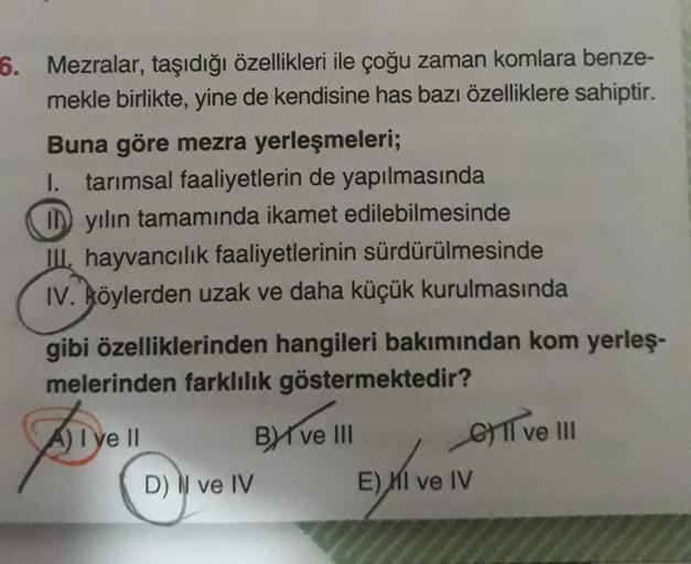 6. Mezralar, taşıdığı özellikleri ile çoğu zaman komlara benze-
mekle birlikte, yine de kendisine has bazı özelliklere sahiptir.
Buna göre mezra yerleşmeleri;
I. tarımsal faaliyetlerin de yapılmasında
ID yılın tamamında ikamet edilebilmesinde
III. hayvancı