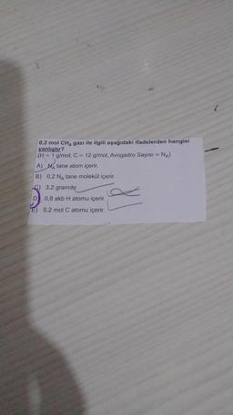 )
0,2 mol CHA gazı ile ilgili aşağıdaki ifadelerden hangisi
yanlıştır?
(H = 1 g/mol, C = 12 g/mol, Avogadro Sayısı = NA)
A) Natane atom içerir.
B) 0,2 NA tane molekül içerir.
C) 3,2 gramdır.
D 0,8 akb H atomu içerir.
E) 0,2 mol C atomu içerir.