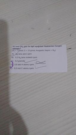 )
0,2 mol CHA gazı ile ilgili aşağıdaki ifadelerden hangisi
yanlıştır?
(H = 1 g/mol, C = 12 g/mol, Avogadro Sayısı = NA)
A) Natane atom içerir.
B) 0,2 NA tane molekül içerir.
C) 3,2 gramdır.
D 0,8 akb H atomu içerir.
E) 0,2 mol C atomu içerir.
