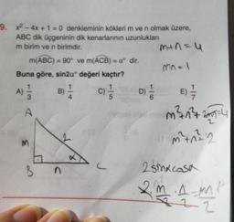 9. x2 - 4x + 1 = 0 denkleminin köklerim ve n olmak üzere,
ABC dik üçgeninin dik kenarlarının uzunlukları
m birim ve n birimdir.
min=u
m(ABC) = 90° ve m(ACB) = aº dir.
Buna göre, sin2aº değeri kaçtır?
1
1
1
A)
B
C
D
3
mnal
)
A
B)
c)
D) 1 / 1
A
m² 177 2004
3
umhe 2
C
B
2 Sinkcasa
m .Anne
22