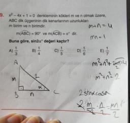 9. x2 - 4x + 1 = 0 denkleminin köklerim ve n olmak üzere,
ABC dik üçgeninin dik kenarlarının uzunlukları
m birim ve n birimdir.
min=u
m(ABC) = 90° ve m(ACB) = aº dir.
Buna göre, sin2aº değeri kaçtır?
1
1
1
A)
B
C
D
3
mnal
)
A
B)
c)
D) 1 / 1
A
m² 177 2004
3
umhe 2
C
B
2 Sinkcasa
m .Anne
22
