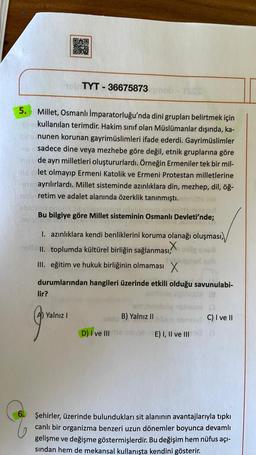 TYT - 36675873
5. Millet, Osmanlı İmparatorluğu'nda dini grupları belirtmek için
kullanılan terimdir. Hakim sinif olan Müslümanlar dışında, ka-
nunen korunan gayrimüslimleri ifade ederdi. Gayrimüslimler
sadece dine veya mezhebe göre değil, etnik gruplarına