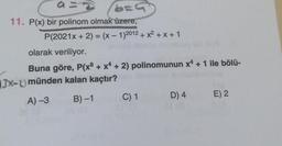 b=4
11. P(x) bir polinom olmak üzere,
P(2021x + 2) = (x - 1)2012 + x2 + x + 1
olarak veriliyor.
Buna göre, P(x + x4 + 2) polinomunun x4 + 1 ile bölü-
13x-v münden kalan kaçtır?
A) -3 B)-1
C) 1 D) 4
E) 2