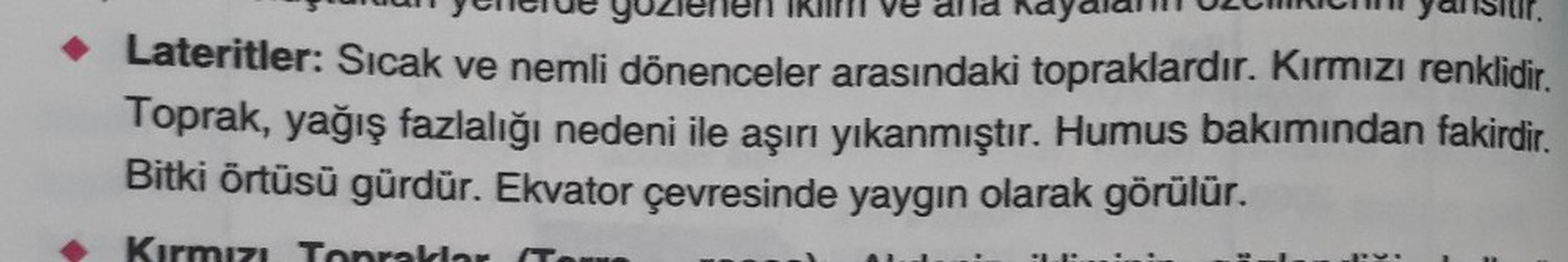 • Lateritler: Sıcak ve nemli dönenceler arasındaki topraklardır. Kırmızı renklidir.
Toprak, yağış fazlalığı nedeni ile aşırı yıkanmıştır. Humus bakımından fakirdir
.
Bitki örtüsü gürdür. Ekvator çevresinde yaygın olarak görülür.
Kırmızı Tonralar
