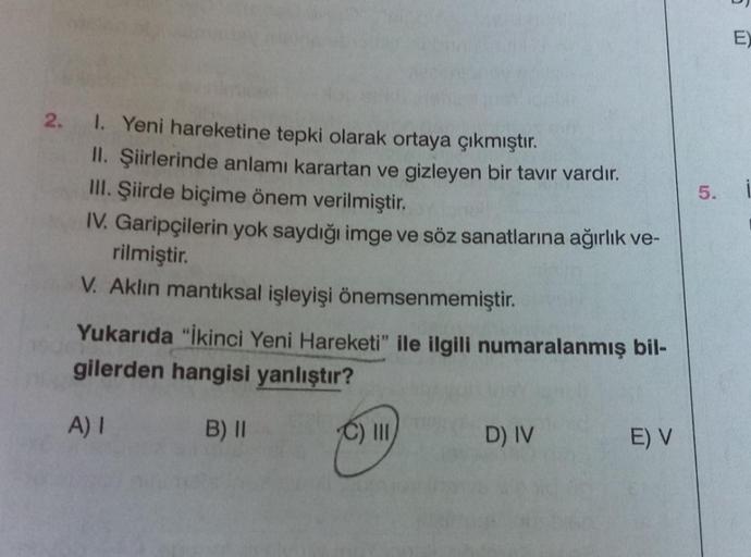 E
2.
5.
1. Yeni hareketine tepki olarak ortaya çıkmıştır.
II. Şiirlerinde anlamı karartan ve gizleyen bir tavır vardır.
III. Şiirde biçime önem verilmiştir.
IV. Garipçilerin yok saydığı imge ve söz sanatlarına ağırlık ve-
rilmiştir.
V. Aklin mantıksal işle