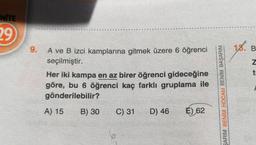 NITE
29
16. B
9.
N
A ve B izci kamplarına gitmek üzere 6 öğrenci
seçilmiştir.
Her iki kampa en az birer öğrenci gideceğine
göre, bu 6 öğrenci kaç farklı gruplama ile
gönderilebilir?
ti
SARIM BENİM HOCAM BENIM BAŞARIM
A) 15
B) 30
C) 31
D) 46
E)
62