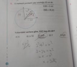 5. O merkezli çemberin çap uzunluğu 20 cm dir.
8.
ICB = 5 cm
IABI = 16 cm
10
B
10
Yukarıdaki verilere göre, loc kaç cm dir?
C)
3/5
D) 7
E) 52
B) 2/10
A) 6
-
3? 462 = x3
3 +36 = x2
1
G
1
45 = x2
x=355
X-