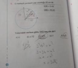 5. O merkezli çemberin çap uzunluğu 20 cm dir.
8.
ICB = 5 cm
IABI = 16 cm
10
B
10
Yukarıdaki verilere göre, loc kaç cm dir?
C)
3/5
D) 7
E) 52
B) 2/10
A) 6
-
3? 462 = x3
3 +36 = x2
1
G
1
45 = x2
x=355
X-
