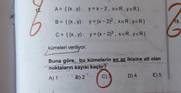 12.
A= {(x, y): y = x-2, XER, YER}
B = {(x, y): y = (x - 2)2, XER,YER}
15.
C = {(x, y): y = (x - 2)3, XER,YER)
kümeleri veriliyor.
Buna göre, bu kümelerin en az ikisine ait olan
noktaların sayısı kaçtır?
A) 1 B) 2
C) 3 D) 4 E) 5
