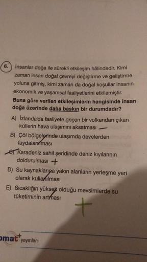 6. insanlar doğa ile sürekli etkileşim hâlindedir. Kimi
zaman insan doğal çevreyi değiştirme ve geliştirme
yoluna gitmiş, kimi zaman da doğal koşullar insanın
ekonomik ve yaşamsal faaliyetlerini etkilemiştir.
Buna göre verilen etkileşimlerin hangisinde ins