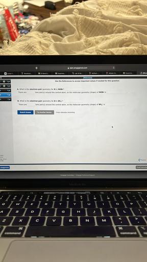 0
east.cengagenow.com
C
X Jordan 1..
T Blackboar...
16 ID Bank D...
To Experime...
Lab 10 Re...
MyTech
Raldor W...
Experime...
OWLV
11
[References)
Use the References to access important values if needed for this question.
1 pt
2
1 pt
3
1 pt
A. What is the electron-pair geometry for Nin NOBr?
There are lone pair(s) around the central atom, so the molecular geometry (shape) of NOBr is
4
1 pt
5
1 pt
B. What is the electron-pair geometry for B in BF4?
There are
lone pair(s) around the central atom, so the molecular geometry (shape) of BF4 is
Submit Answer
Try Another Version
4 item attempts remaining
ress:
Cems
Apr 20 at
SPM
Previous
Assignment
Email Instructo
Cengage Learning Cengage Technical Support
MacBook Pro
Q
<
CD
2
96
5
AN
C
9
4
8
)
o
Q
W
E
R
T
Y
O
P
S
D
F
G
H
K
L
c
<
B
N
M
