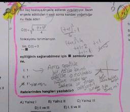 Bir ilaç hastaya enjekte edilerek uygulanıyor. İlacın
enjekte edildikten t saat sonra kandaki yoğunluğu-
nu ifade eden
fo
D
(t+1)²
C(t) = 1
(tt)
B
4
m 200
fonksiyonu tanımlanıyor.
d
le
HH²4
lim C(t) =0
*+1:
21
eşitliğinin sağlanabilmesi için sembolü yeri-
ne,
1.1
II. 1
14
Amo enofilte
bir nokto torimi
delse onollos
limitini incelekom
Sadece bir jordan
bsroos ole
DOCH
ell
M. 1 tonsin
ifadelerinden hangileri yazılabilir?
boluyordus Jose Isolden
do
Ino2min
A) Yalnız! B) Yalnız II C) Yalnız III
D) II ve III
E) I, II ve III