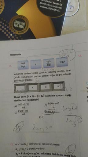 Kopilot Rehberlik
danışmanları tarafından
tavsiye edilmektedir.
GÜNCELLENMİS
YENİ BASKI
ccccccceed
Matematik
3
14.
log5
log3
log, 4
log6
log3
11.
Yukarıda verilen kartlar üzerine yazılmış sayılar, aşa-
2
ğıdaki numaraların yerine soldan sağa doğru artacak