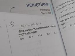 1. P(x) polinomunun
munun katsayılarının t
PEKİŞTİRME
Polinomlar
Test - 127
R(x) = P(x+1)
polinom eşitliği veri
Buna göre, R(x-
kaçtır?
A) 15 B) 16
4.
P(x+2) = 2x3 + 5x +7
olduğuna göre, P(x) polinomunun katsayıları-
nin toplamı kaçtır?
A) O
C
B) 1 C) 2
D) 3 E)4