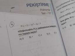 1. P(x) polinomunun
munun katsayılarının t
PEKİŞTİRME
Polinomlar
Test - 127
R(x) = P(x+1)
polinom eşitliği veri
Buna göre, R(x-
kaçtır?
A) 15 B) 16
4.
P(x+2) = 2x3 + 5x +7
olduğuna göre, P(x) polinomunun katsayıları-
nin toplamı kaçtır?
A) O
C
B) 1 C) 2
D) 3 E)4
