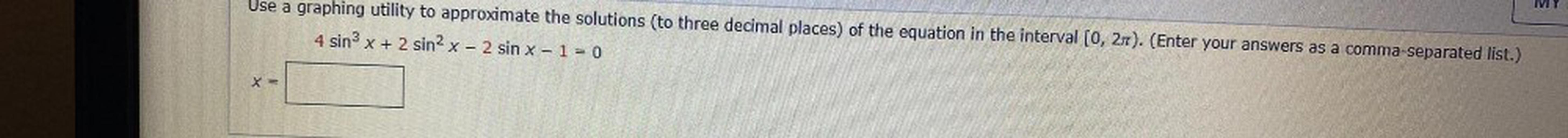IVIY
Use a graphing utility to approximate the solutions (to three decimal places) of the equation in the interval [0, 27). (Enter your answers as a comma-separated list.)
4 sin3
x + 2 sin? x - 2 sin x - 1 = 0
Y =