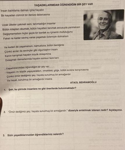 YAŞADIKLARIMDAN ÖĞRENDİĞİM BİR ŞEY VAR
İnsan balıklama dalmalı içine hayatın
Bir kayadan zümrüt bir denize dalarcasına
Uzak ülkeler çekmeli seni tanımadığın insanlar
Bütün kitapları okumak, bütün hayatları tanımak arzusuyla yanmalısın
Değişmemelisin hiçbir