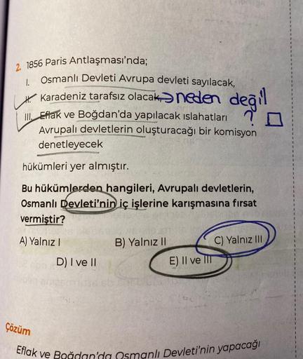 1
1.
2. 1856 Paris Antlaşması'nda;
Osmanlı Devleti Avrupa devleti sayılacak,
6.
Karadeniz tarafsız olacak = neden değil
1.1. Eftak ve Boğdan'da yapılacak ıslahatların
Avrupalı devletlerin oluşturacağı bir komisyon
denetleyecek
hükümleri yer almıştır.
1
Bu