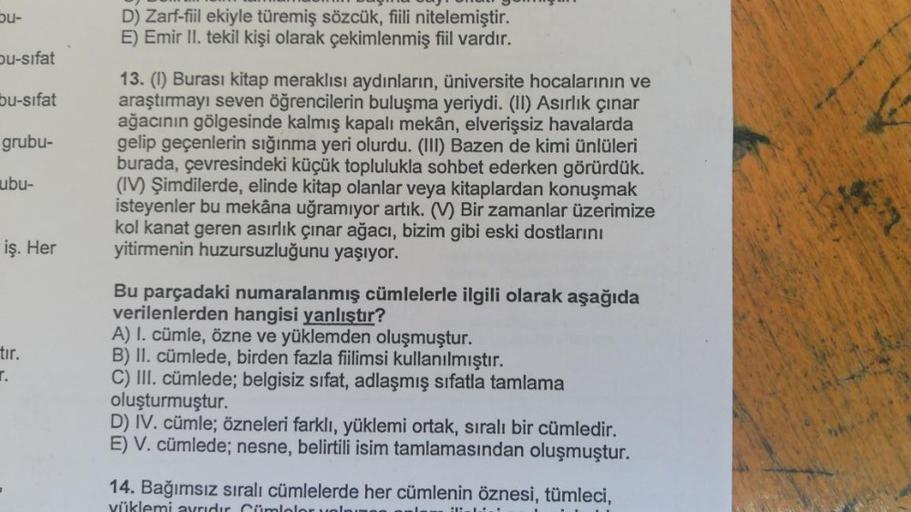 bu-
D) Zarf-fiil ekiyle türemiş sözcük, fili nitelemiştir.
E) Emir II. tekil kişi olarak çekimlenmiş fiil vardır.
Du-sifat
bu-sifat
grubu-
13. (1) Burası kitap meraklısı aydınların, üniversite hocalarının ve
araştırmayı seven öğrencilerin buluşma yeriydi.
