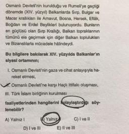 Osmanlı Devleti'nin kurulduğu ve Rumeli'ye geçtiği
dönemde (XIV. yüzyıl) Balkanlarda Sırp, Bulgar ve
Macar krallıkları ile Arnavut, Bosna Hersek, Eflák,
Boğdan ve Erdel Beylikleri bulunuyordu. Bunların
en güçlüsü olan Sırp Krallığı, Balkan topraklarının
tü