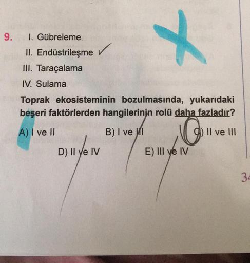 9.
I. Gübreleme
II. Endüstrileşme
III. Taraçalama
X
IV. Sulama
Toprak ekosisteminin bozulmasında, yukarıdaki
beşeri faktörlerden hangilerinin rolü daha fazladır?
A) I ve II
B) I ve I
o
Il ve III
D) Il ye IV
E) III ve IV
30