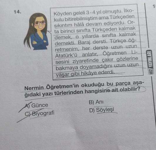 1
14.
Köyden geleli 3 - 4 yıl olmuştu. İlko-
kulu bitirebilmiştim ama Türkçeden
sıkıntım hâlâ devam ediyordu. Or-
ta birinci sınıfta Türkçeden kalmak
demek, o yıllarda sınıfta kalmak
demekti. Baraj dersti. Türkçe öğ-
retmenim, her derste uzun uzun
Atatürk'