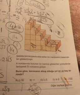 Den
asss
Aktif Öğrenme
2 35 82 + 3,555
ora-
Lot
38.
121
2
5)
M
IS
25
447
o
1
S2
JS
A
-Oss
Şekilde birimküplerle elde edilen bir merdivenin basamak-
ları gösterilmiştir.
A noktasında bulunan bir karınca gösterilen yüzeylerde
ilerleyerek B noktasına gidiyor.
s
Buna göre, karıncanın almış olduğu yol en az kaç bi-
rimdir?
A) 230
B) 11
E) 130
C) 575' D) 812
D)
Diğer sayfaya geçiniz.
31
A08
6
co