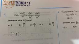 ÖSYM) TADINDA 3
3.
Türevlenebilir bir f:R →
old(x2) (x3) d(x4)
f(x)=
d
mild abbra
novielno
1.
+
+
= +
dx
dx²
dx3
f'(x) = x3 + x
f(3) = 5
olduğuna göre, f(1) kaçtır?
21
3 2
)
ola
29
6
A) 3
E)
C)
B)
olduğuna göre, lim
X
D) 5
ho
31
6
5
A) 4
B) 30
S3
OP
f(1) =
Suburigob leignari nobilisbioses besos
