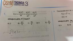 ÖSYM) TADINDA 3
3.
Türevlenebilir bir f:R →
old(x2) (x3) d(x4)
f(x)=
d
mild abbra
novielno
1.
+
+
= +
dx
dx²
dx3
f'(x) = x3 + x
f(3) = 5
olduğuna göre, f(1) kaçtır?
21
3 2
)
ola
29
6
A) 3
E)
C)
B)
olduğuna göre, lim
X
D) 5
ho
31
6
5
A) 4
B) 30
S3
OP
f(1) =
Suburigob leignari nobilisbioses besos
