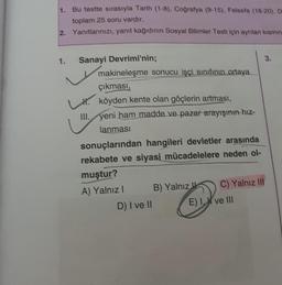 1. Bu testte sırasıyla Tarih (1-8). Coğrafya (9-15). Felsefe (16-20), D
toplam 25 soru vardır.
2. Yanıtlannızı, yanıt kağıdının Sosyal Bilimler Testi için ayrılan kısmın
3.
1. Sanayi Devrimi'nin;
makineleşme sonucu işçi sınıfının ortaya
çıkması,
* köyden k