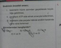 4.
Sindirimin öncelikli amacı;
I. besinlerin hücre zarından geçebilecek küçük-
lüğe getirilmesi,
II. besinlerin ATP elde etmek amacıyla kullanılması,
III
. besinlerin ufak parçalar hâlinde sindirim kanalında
daha rahat ilerlemesi
durumlarından hangileridir?
A) Yalnız!
B) Yalnız! C) I e III
ve
D) Il ve III EN II ve III