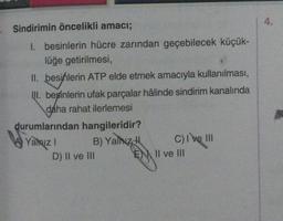 4.
Sindirimin öncelikli amacı;
I. besinlerin hücre zarından geçebilecek küçük-
lüğe getirilmesi,
II. besinlerin ATP elde etmek amacıyla kullanılması,
III
. besinlerin ufak parçalar hâlinde sindirim kanalında
daha rahat ilerlemesi
durumlarından hangileridir?
A) Yalnız!
B) Yalnız! C) I e III
ve
D) Il ve III EN II ve III
