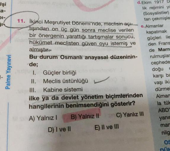 Jşi
a-
DI-
JIL
11. İkinci Meşrutiyet Dönemi'nde, meclisin açı..
lışından on üç gün sonra meclise verilen
bir önergenin yarattığı tartışmalar sonucu,
hükümet meclisten güven oyu istemiş ve
almıştır.
Palme Yayınevi
d. Ekim 1917 D
lik rejimini y
(Sosyalistler