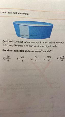 020-TYT/Temel Matematik
Şekildeki küvet alt taban yarıçapı 1 m, üst taban yarıçapı
1,5m ve yüksekliği 1 m olan kesik koni biçimindedir.
Bu küvet tam doldurulursa kaç mº su alır?
m3
5T
21
2311
A)
B)
71
C)
4
1971
D) -
12
E)
4
3
4