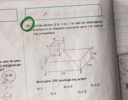 39. Şekilde ayrıtları 3 br, 2 br, 1 br olan bir dikdörtgenler
prizmasının bir köşesinin üzerine bir ayrıtı 1 br olan bir
küp yerleştiriliyor.
N
K
F
E
D
1 br
C
si olan iki çem-
Bl olduğuna gö-
dir?
2 br
.
B
3 br
A
E) 90
Buna göre, |FBuzunluğu kaç br'dir?
303
B) 2/3
C) 3/2
A) 3
E) 3/3
D) 4
202
