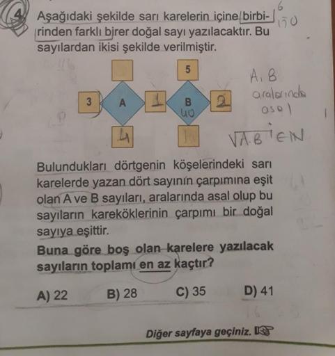 6.
150
Aşağıdaki şekilde sarı karelerin içine birbi-
rinden farklı birer doğal sayı yazılacaktır. Bu
sayılardan ikisi şekilde verilmiştir.
1
5
Ai B
3 A EKB
aralarinda
uo
asol
VABIEN
Bulundukları dörtgenin köşelerindeki sarı
karelerde yazan dört sayının çar