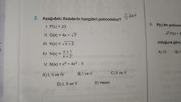 2. Aşağıdaki ifadelerin hangileri polinomdur?
öden
I. P(x) = 23
6. P(x) bir polinom
X2.P(x) = 2
II. Q(x) = 4x + 7
III. K(x) = x+2
olduğuna göre,
K
IV. N(x) =
X + 1
X + 2
A) 10
B) 1
V. M(x) = x4 + 4x3 - 5 )
A) I, II ve IV
B) I ve v
C) II ve v
D) I, II ve v
E) Hepsi