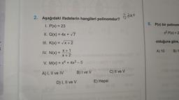 2. Aşağıdaki ifadelerin hangileri polinomdur?
öden
I. P(x) = 23
6. P(x) bir polinom
X2.P(x) = 2
II. Q(x) = 4x + 7
III. K(x) = x+2
olduğuna göre,
K
IV. N(x) =
X + 1
X + 2
A) 10
B) 1
V. M(x) = x4 + 4x3 - 5 )
A) I, II ve IV
B) I ve v
C) II ve v
D) I, II ve v
E) Hepsi
