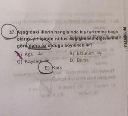 YEDUKLIM
Agn Y Yo
37. Aşağıdaki illerin hangisinde kış turizmnine bağlı
smlo
olarak yıt içinde nüfus degişiminin
diğerlernalı
göra daha az olduğu söylenebilir?
Agn +
Gina
B) Erzurum +
C) Kayseri
16
D) Bursa
smo
E) Kars
nobione conexuy'visht
Saltidensbios sviesto od hollons
til sinis
sinis
llavit